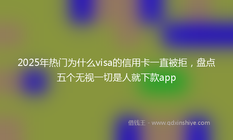 2025年热门为什么visa的信用卡一直被拒，盘点五个无视一切是人就下款app