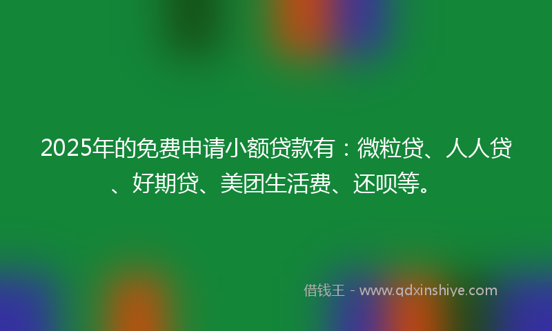 2025年的免费申请小额贷款有：微粒贷、人人贷、好期贷、美团生活费、还呗等。