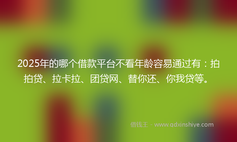 2025年的哪个借款平台不看年龄容易通过有：拍拍贷、拉卡拉、团贷网、替你还、你我贷等。