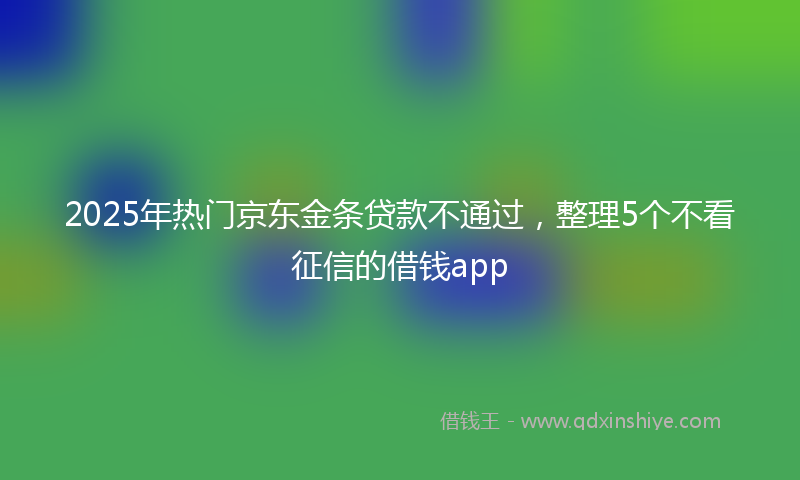 2025年热门京东金条贷款不通过，整理5个不看征信的借钱app