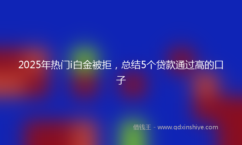 2025年热门i白金被拒，总结5个贷款通过高的口子