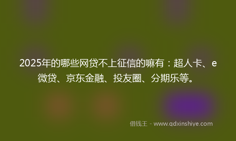 2025年的哪些网贷不上征信的嘛有：超人卡、e微贷、京东金融、投友圈、分期乐等。
