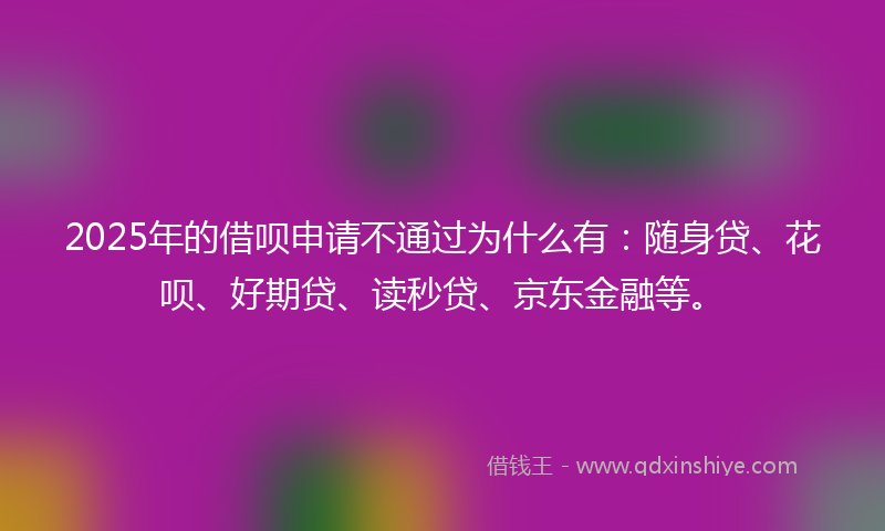 2025年的借呗申请不通过为什么有：随身贷、花呗、好期贷、读秒贷、京东金融等。