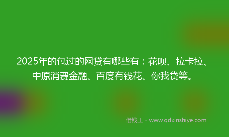 2025年的包过的网贷有哪些有：花呗、拉卡拉、中原消费金融、百度有钱花、你我贷等。