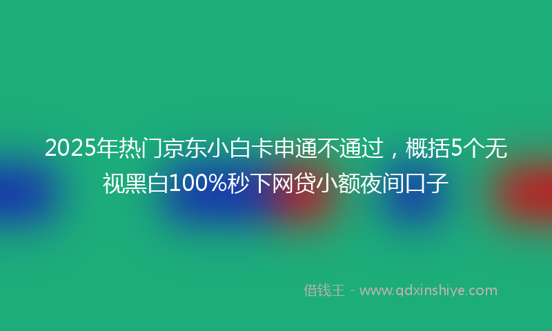 2025年热门京东小白卡申通不通过，概括5个无视黑白100%秒下网贷小额夜间口子
