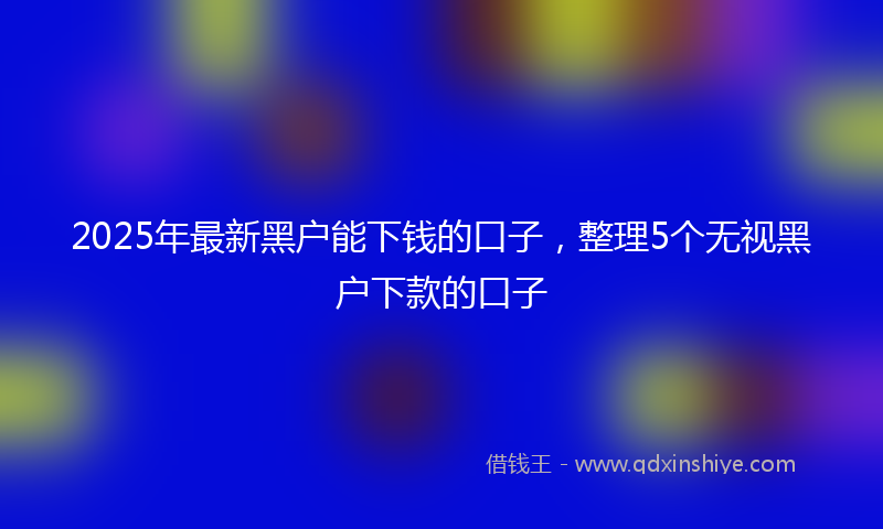 2025年最新黑户能下钱的口子，整理5个无视黑户下款的口子