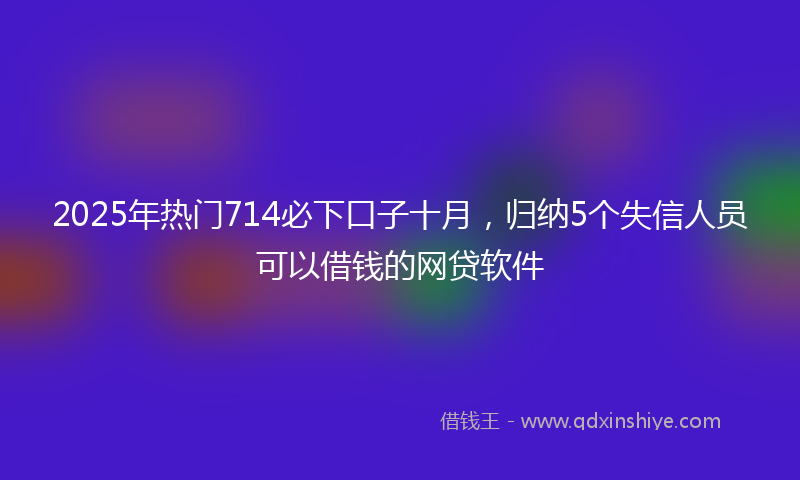 2025年热门714必下口子十月，归纳5个失信人员可以借钱的网贷软件