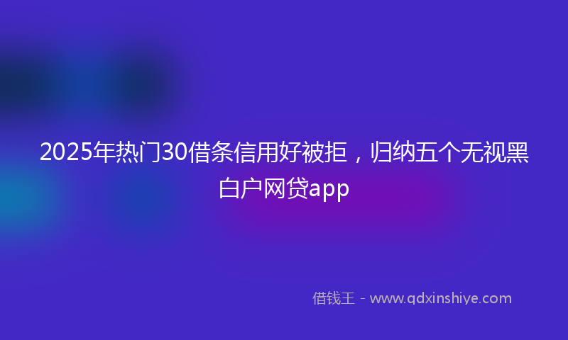 2025年热门30借条信用好被拒，归纳五个无视黑白户网贷app
