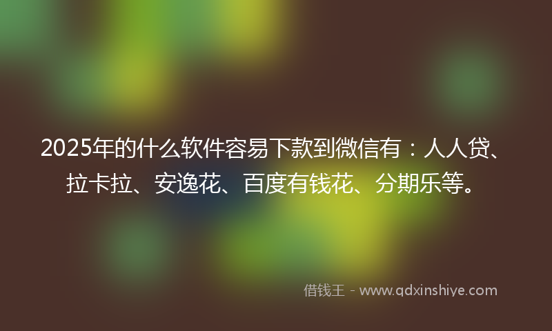 2025年的什么软件容易下款到微信有：人人贷、拉卡拉、安逸花、百度有钱花、分期乐等。