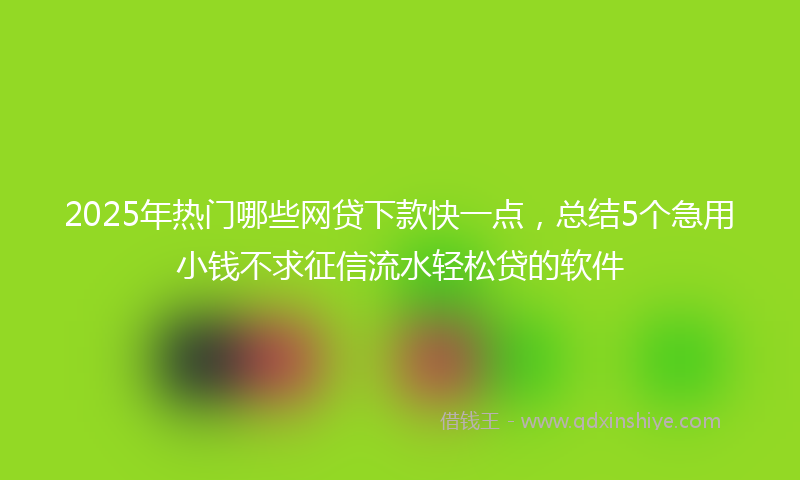 2025年热门哪些网贷下款快一点，总结5个急用小钱不求征信流水轻松贷的软件