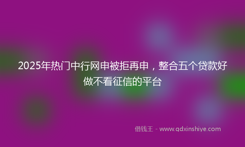 2025年热门中行网申被拒再申，整合五个贷款好做不看征信的平台