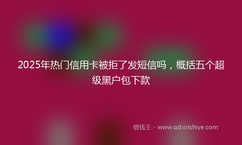 2025年热门信用卡被拒了发短信吗，概括五个超级黑户包下款