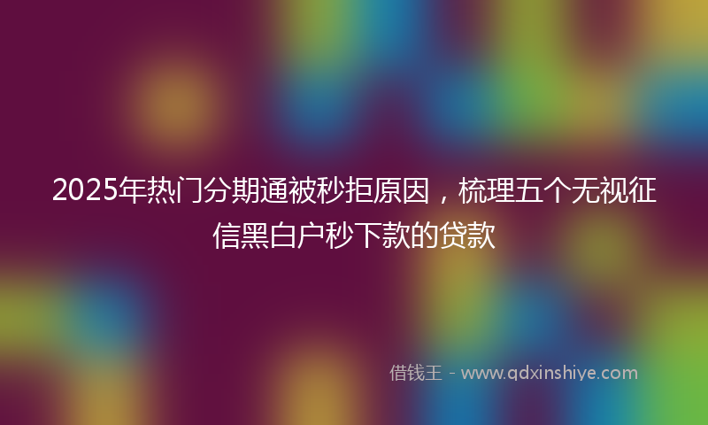 2025年热门分期通被秒拒原因，梳理五个无视征信黑白户秒下款的贷款