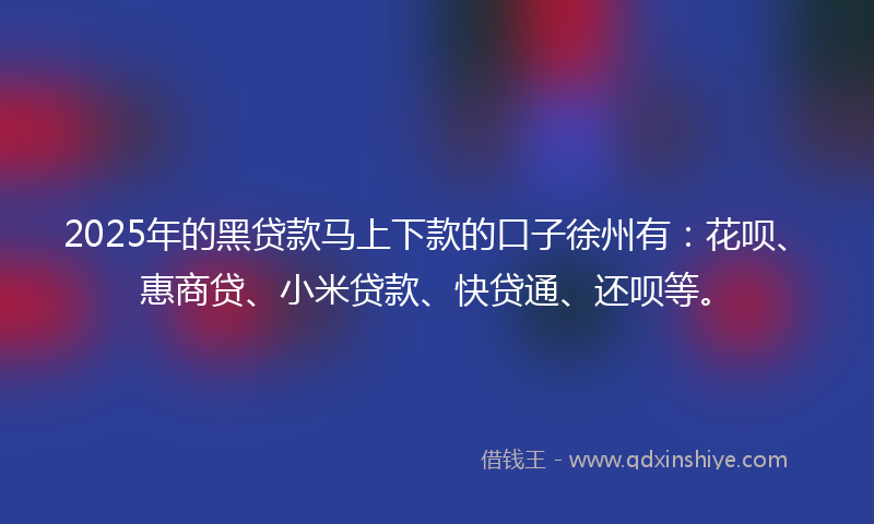 2025年的黑贷款马上下款的口子徐州有：花呗、惠商贷、小米贷款、快贷通、还呗等。