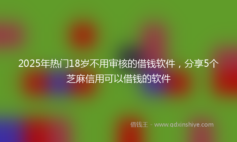 2025年热门18岁不用审核的借钱软件，分享5个芝麻信用可以借钱的软件