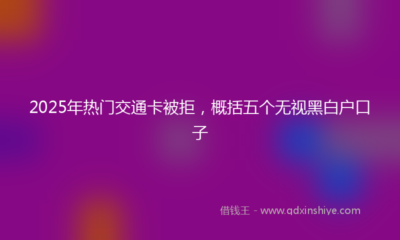 2025年热门交通卡被拒，概括五个无视黑白户口子