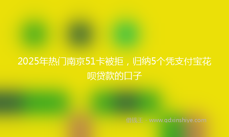 2025年热门南京51卡被拒，归纳5个凭支付宝花呗贷款的口子
