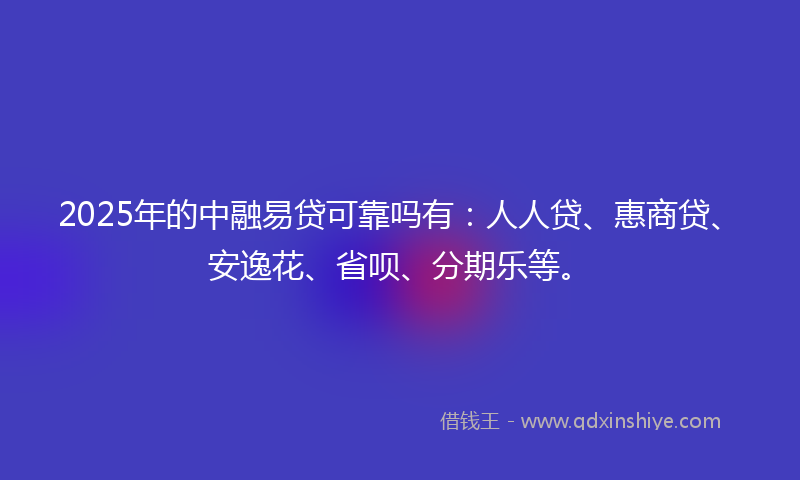 2025年的中融易贷可靠吗有：人人贷、惠商贷、安逸花、省呗、分期乐等。