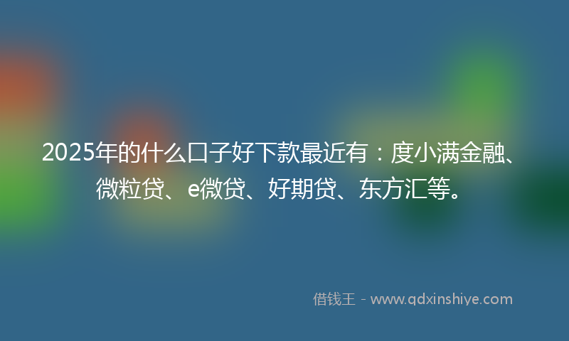 2025年的什么口子好下款最近有：度小满金融、微粒贷、e微贷、好期贷、东方汇等。