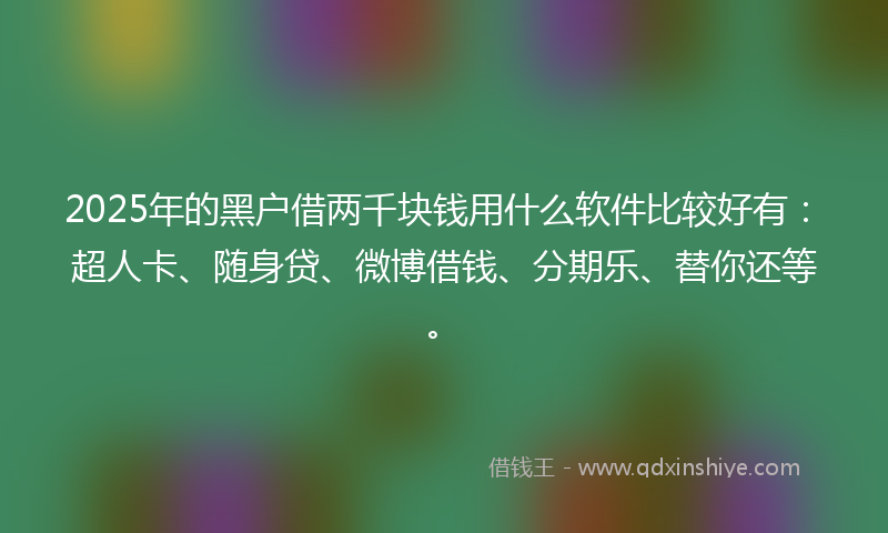 2025年的黑户借两千块钱用什么软件比较好有：超人卡、随身贷、微博借钱、分期乐、替你还等。