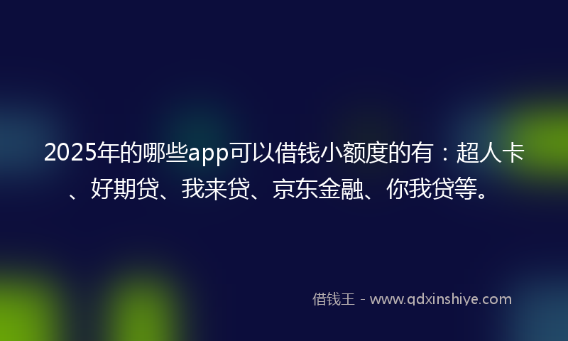 2025年的哪些app可以借钱小额度的有：超人卡、好期贷、我来贷、京东金融、你我贷等。