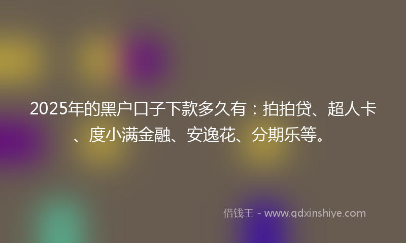 2025年的黑户口子下款多久有：拍拍贷、超人卡、度小满金融、安逸花、分期乐等。
