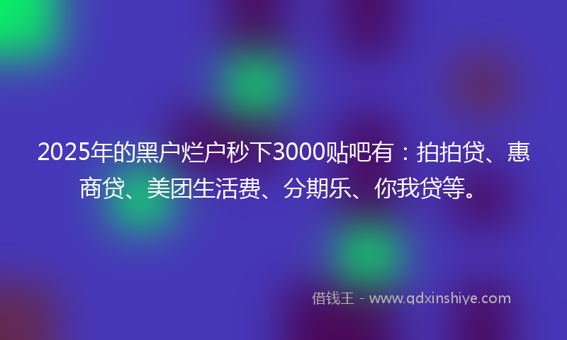 2025年的黑户烂户秒下3000贴吧有：拍拍贷、惠商贷、美团生活费、分期乐、你我贷等。
