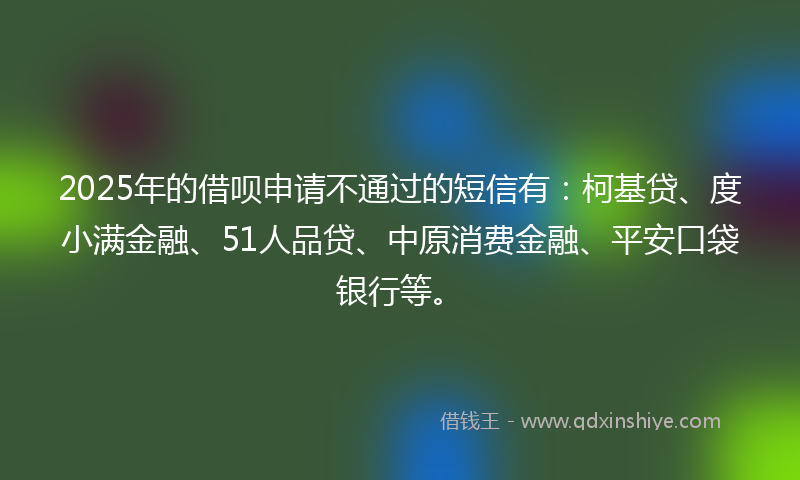 2025年的借呗申请不通过的短信有：柯基贷、度小满金融、51人品贷、中原消费金融、平安口袋银行等。