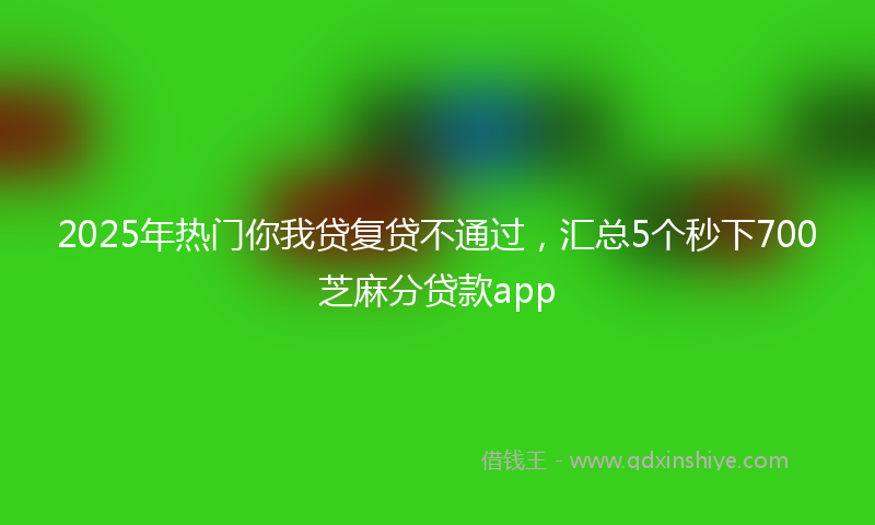 2025年热门你我贷复贷不通过，汇总5个秒下700芝麻分贷款app