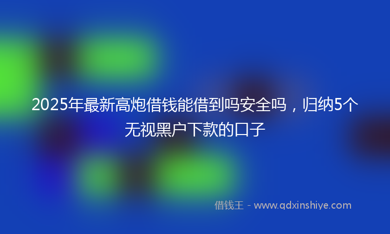 2025年最新高炮借钱能借到吗安全吗，归纳5个无视黑户下款的口子