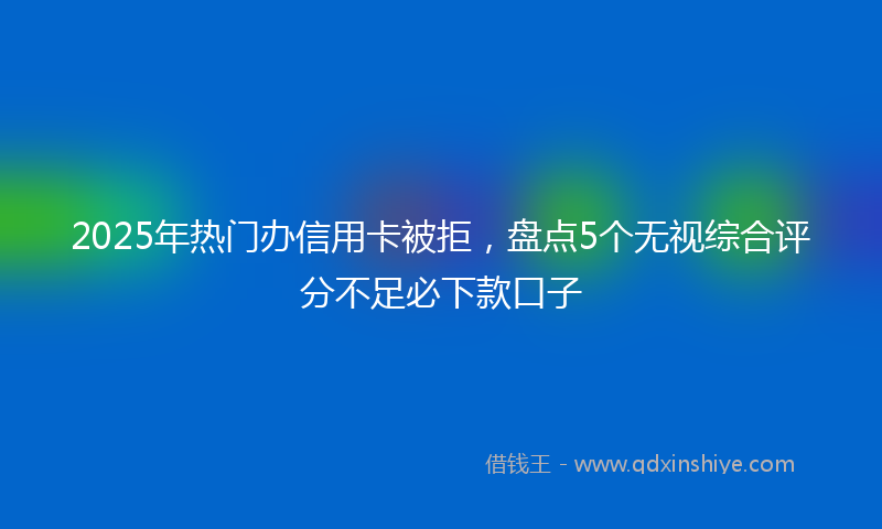 2025年热门办信用卡被拒，盘点5个无视综合评分不足必下款口子