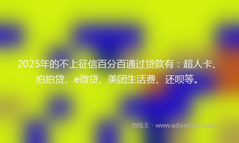 2025年的不上征信百分百通过贷款有：超人卡、拍拍贷、e微贷、美团生活费、还呗等。