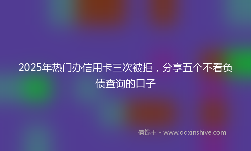 2025年热门办信用卡三次被拒，分享五个不看负债查询的口子