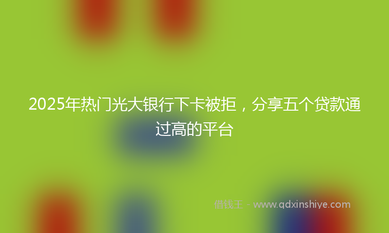 2025年热门光大银行下卡被拒，分享五个贷款通过高的平台
