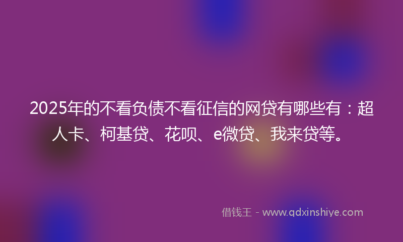 2025年的不看负债不看征信的网贷有哪些有：超人卡、柯基贷、花呗、e微贷、我来贷等。