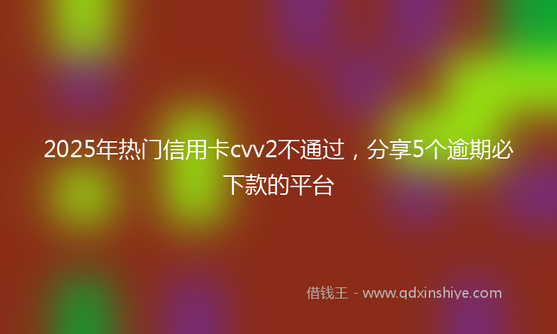 2025年热门信用卡cvv2不通过，分享5个逾期必下款的平台