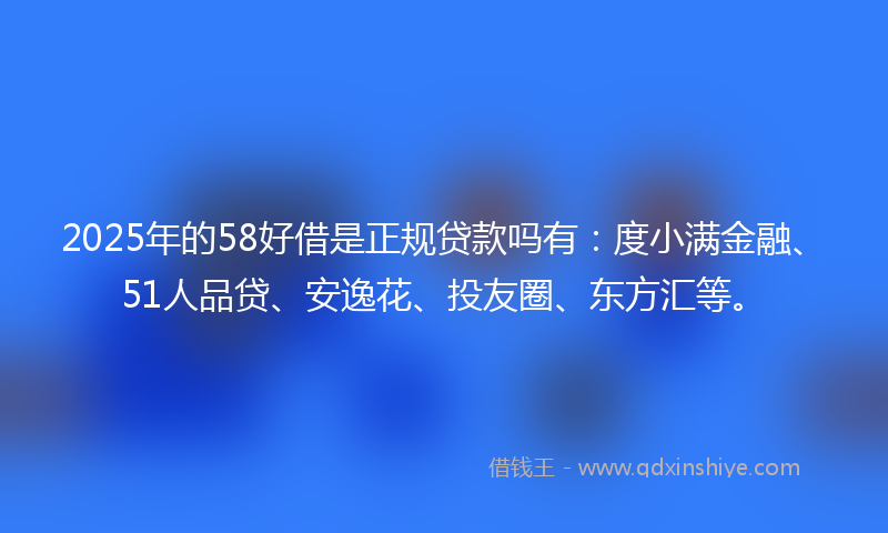 2025年的58好借是正规贷款吗有：度小满金融、51人品贷、安逸花、投友圈、东方汇等。