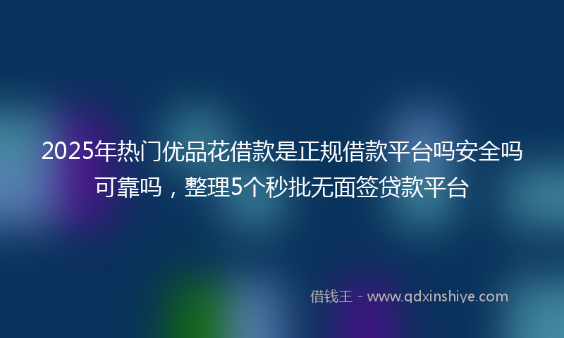 2025年热门优品花借款是正规借款平台吗安全吗可靠吗，整理5个秒批无面签贷款平台