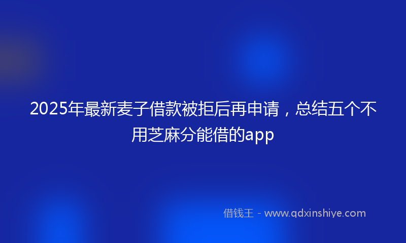 2025年最新麦子借款被拒后再申请，总结五个不用芝麻分能借的app