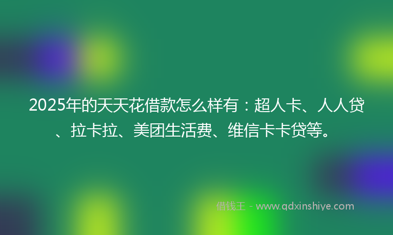 2025年的天天花借款怎么样有：超人卡、人人贷、拉卡拉、美团生活费、维信卡卡贷等。