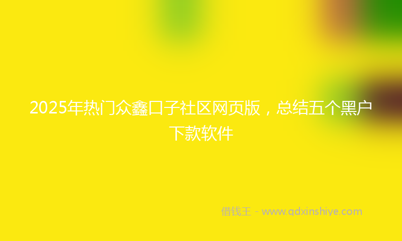 2025年热门众鑫口子社区网页版，总结五个黑户下款软件