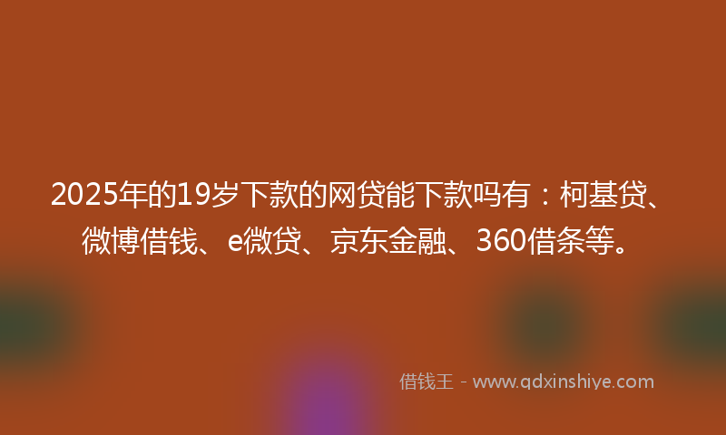 2025年的19岁下款的网贷能下款吗有：柯基贷、微博借钱、e微贷、京东金融、360借条等。