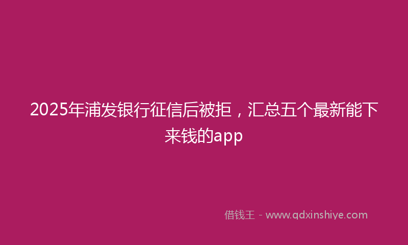 2025年浦发银行征信后被拒，汇总五个最新能下来钱的app