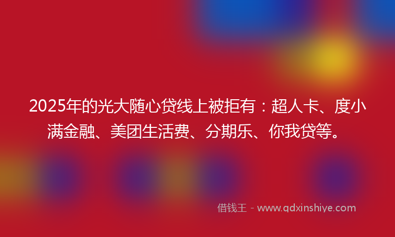 2025年的光大随心贷线上被拒有：超人卡、度小满金融、美团生活费、分期乐、你我贷等。
