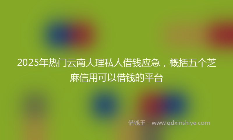 2025年热门云南大理私人借钱应急，概括五个芝麻信用可以借钱的平台