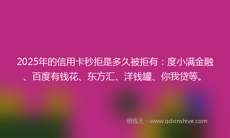 2025年的信用卡秒拒是多久被拒有：度小满金融、百度有钱花、东方汇、洋钱罐、你我贷等。