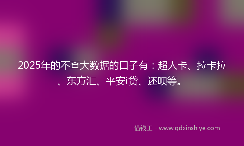 2025年的不查大数据的口子有：超人卡、拉卡拉、东方汇、平安i贷、还呗等。