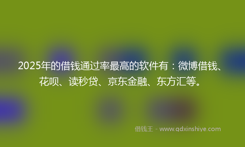 2025年的借钱通过率最高的软件有：微博借钱、花呗、读秒贷、京东金融、东方汇等。