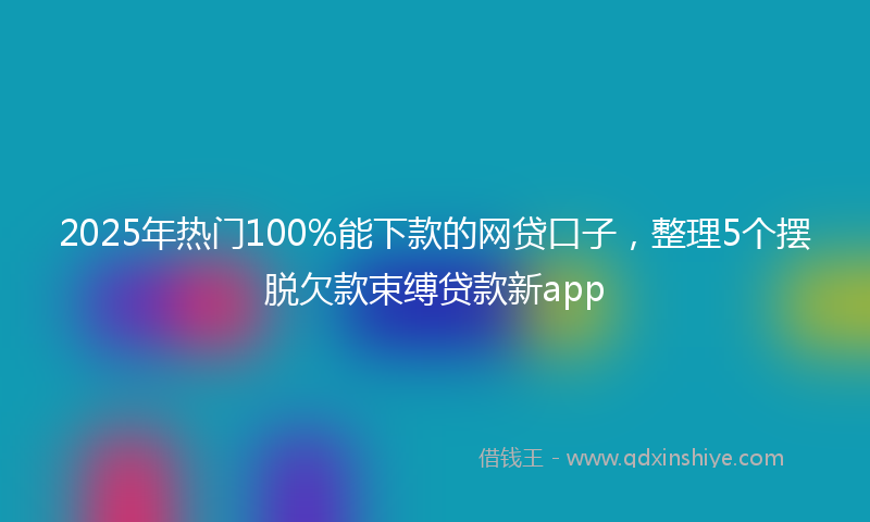 2025年热门100%能下款的网贷口子，整理5个摆脱欠款束缚贷款新app