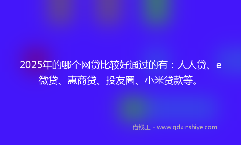 2025年的哪个网贷比较好通过的有：人人贷、e微贷、惠商贷、投友圈、小米贷款等。